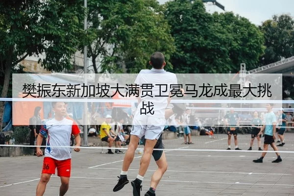 樊振东新加坡大满贯卫冕马龙成最大挑战