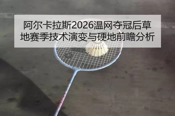 阿尔卡拉斯2026温网夺冠后草地赛季技术演变与硬地前瞻分析