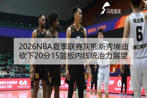 2026NBA夏季联赛灰熊新秀埃迪砍下20分15篮板内线统治力展望
