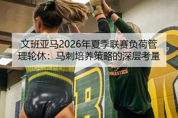 文班亚马2026年夏季联赛负荷管理轮休：马刺培养策略的深层考量